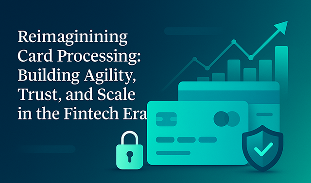 Reimagining Card Processing: Building Agility, Trust, and Scale in the Fintech Era